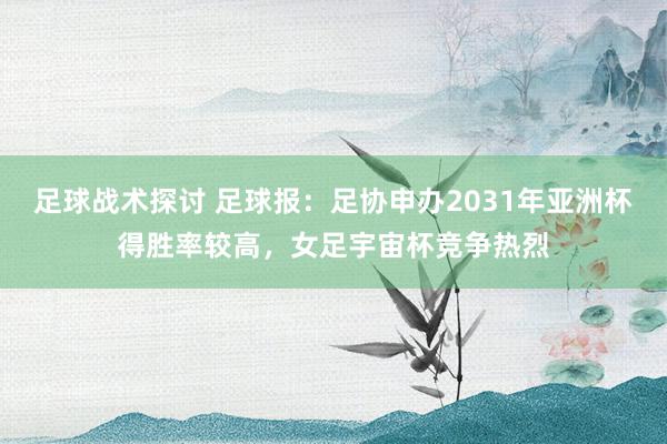 足球战术探讨 足球报：足协申办2031年亚洲杯得胜率较高，女足宇宙杯竞争热烈