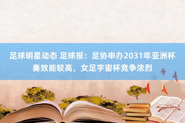 足球明星动态 足球报：足协申办2031年亚洲杯奏效能较高，女足宇宙杯竞争浓烈