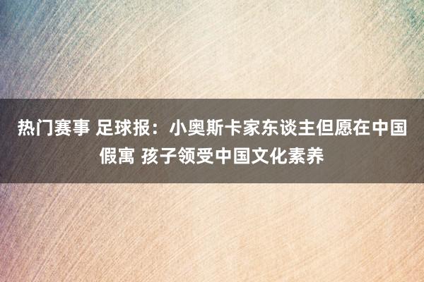 热门赛事 足球报：小奥斯卡家东谈主但愿在中国假寓 孩子领受中国文化素养