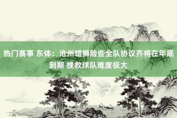 热门赛事 东体：沧州雄狮险些全队协议齐将在年底到期 挽救球队难度极大