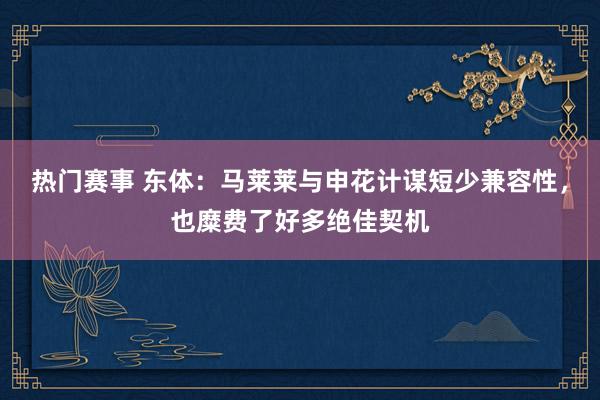 热门赛事 东体：马莱莱与申花计谋短少兼容性，也糜费了好多绝佳契机