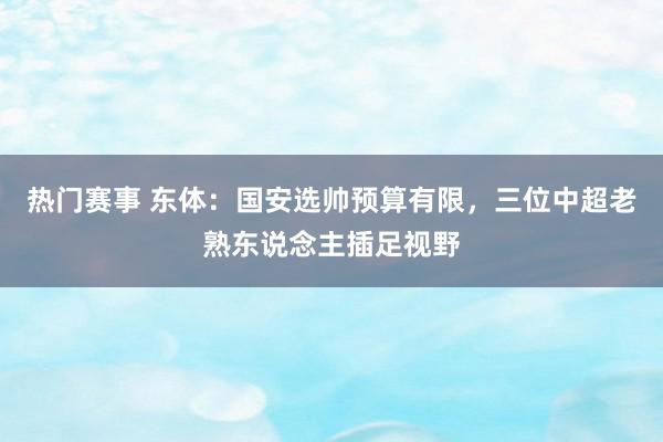 热门赛事 东体：国安选帅预算有限，三位中超老熟东说念主插足视野