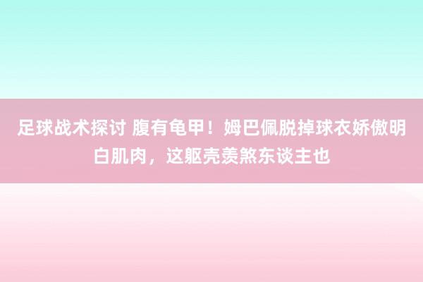 足球战术探讨 腹有龟甲！姆巴佩脱掉球衣娇傲明白肌肉，这躯壳羡煞东谈主也