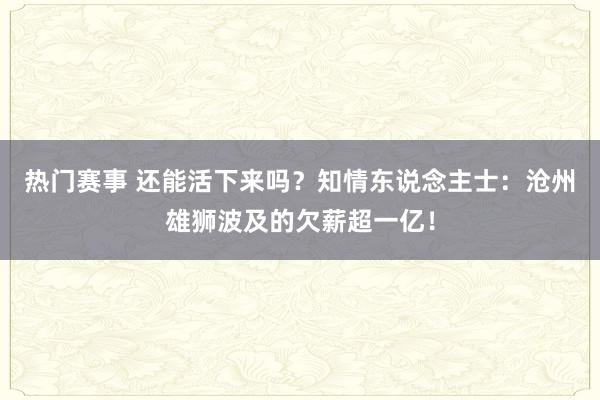 热门赛事 还能活下来吗？知情东说念主士：沧州雄狮波及的欠薪超一亿！