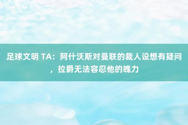 足球文明 TA：阿什沃斯对曼联的裁人设想有疑问，拉爵无法容忍他的魄力