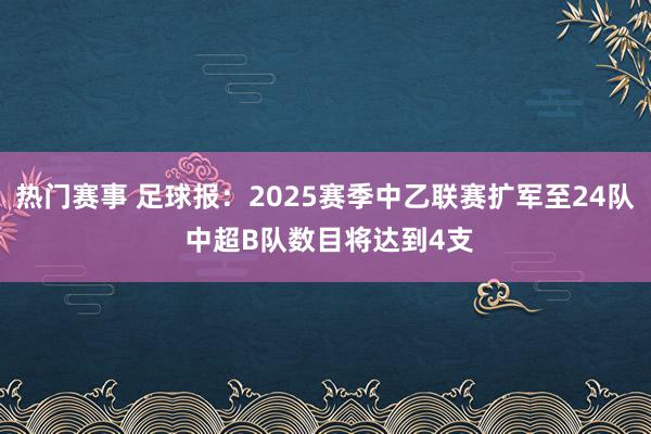 热门赛事 足球报：2025赛季中乙联赛扩军至24队 中超B队数目将达到4支