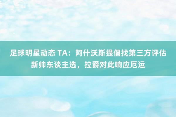 足球明星动态 TA：阿什沃斯提倡找第三方评估新帅东谈主选，拉爵对此响应厄运