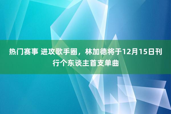 热门赛事 进攻歌手圈，林加德将于12月15日刊行个东谈主首支单曲