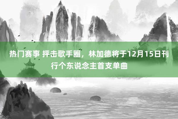 热门赛事 抨击歌手圈，林加德将于12月15日刊行个东说念主首支单曲