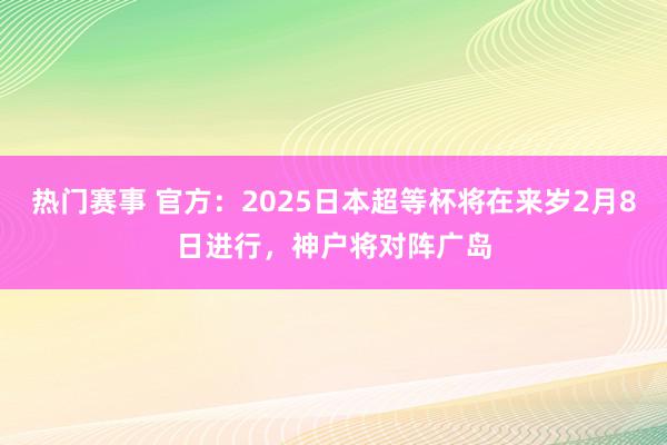 热门赛事 官方：2025日本超等杯将在来岁2月8日进行，神户将对阵广岛