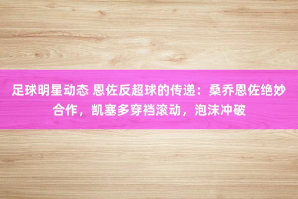 足球明星动态 恩佐反超球的传递：桑乔恩佐绝妙合作，凯塞多穿裆滚动，泡沫冲破