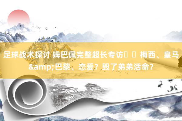 足球战术探讨 姆巴佩完整超长专访⭐️梅西、皇马&巴黎、恋爱？毁了弟弟活命？