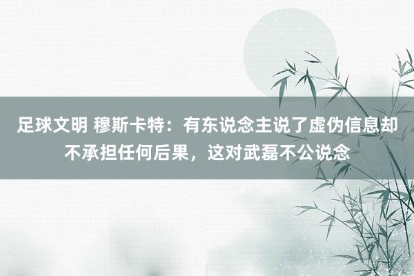 足球文明 穆斯卡特：有东说念主说了虚伪信息却不承担任何后果，这对武磊不公说念