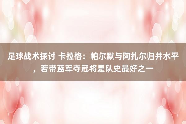 足球战术探讨 卡拉格：帕尔默与阿扎尔归并水平，若带蓝军夺冠将是队史最好之一