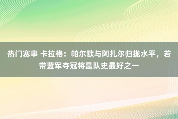 热门赛事 卡拉格：帕尔默与阿扎尔归拢水平，若带蓝军夺冠将是队史最好之一