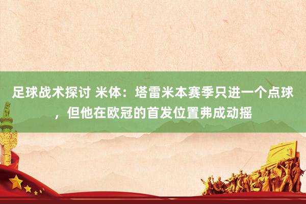 足球战术探讨 米体：塔雷米本赛季只进一个点球，但他在欧冠的首发位置弗成动摇