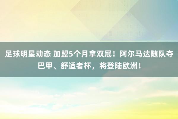 足球明星动态 加盟5个月拿双冠！阿尔马达随队夺巴甲、舒适者杯，将登陆欧洲！