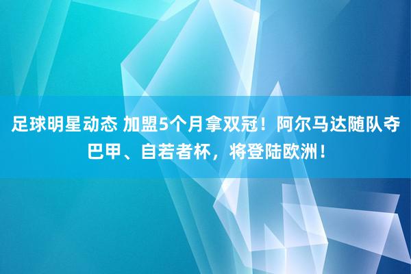 足球明星动态 加盟5个月拿双冠！阿尔马达随队夺巴甲、自若者杯，将登陆欧洲！