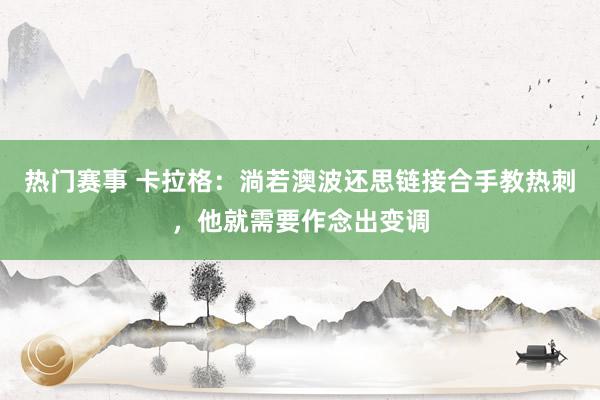 热门赛事 卡拉格：淌若澳波还思链接合手教热刺，他就需要作念出变调