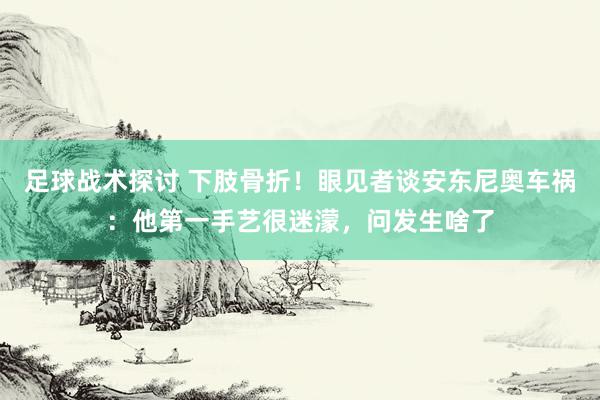 足球战术探讨 下肢骨折！眼见者谈安东尼奥车祸：他第一手艺很迷濛，问发生啥了