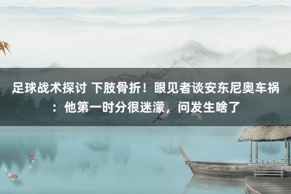 足球战术探讨 下肢骨折！眼见者谈安东尼奥车祸：他第一时分很迷濛，问发生啥了