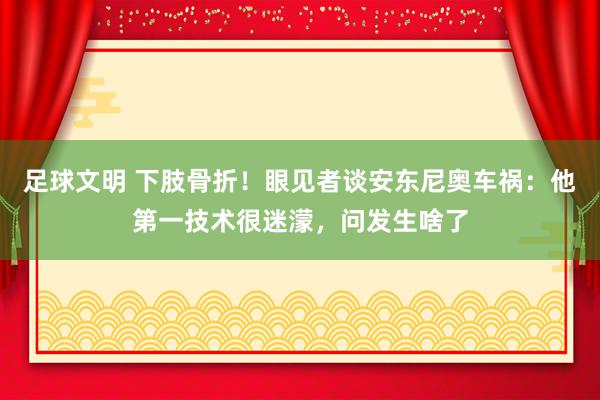 足球文明 下肢骨折！眼见者谈安东尼奥车祸：他第一技术很迷濛，问发生啥了