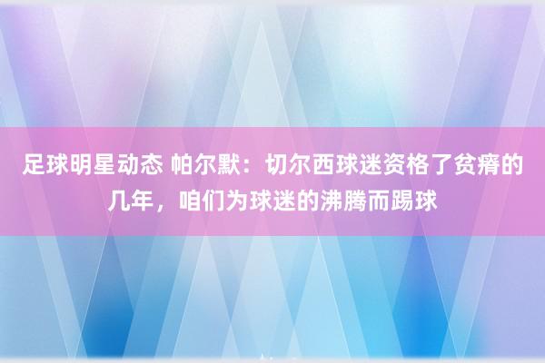 足球明星动态 帕尔默：切尔西球迷资格了贫瘠的几年，咱们为球迷的沸腾而踢球