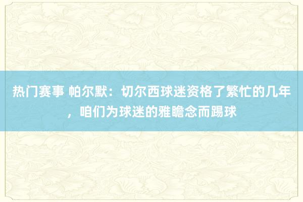 热门赛事 帕尔默：切尔西球迷资格了繁忙的几年，咱们为球迷的雅瞻念而踢球