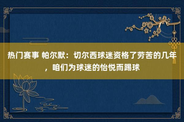 热门赛事 帕尔默：切尔西球迷资格了劳苦的几年，咱们为球迷的怡悦而踢球