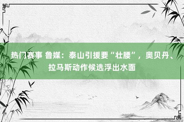 热门赛事 鲁媒：泰山引援要“壮腰”，奥贝丹、拉马斯动作候选浮出水面