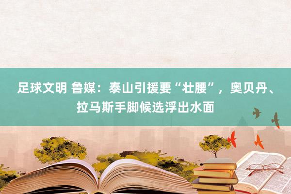 足球文明 鲁媒：泰山引援要“壮腰”，奥贝丹、拉马斯手脚候选浮出水面