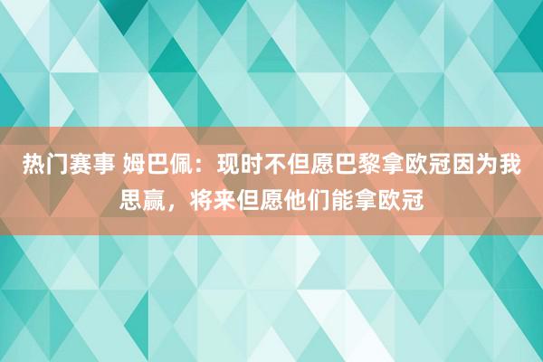 热门赛事 姆巴佩：现时不但愿巴黎拿欧冠因为我思赢，将来但愿他们能拿欧冠