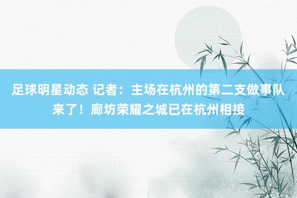 足球明星动态 记者：主场在杭州的第二支做事队来了！廊坊荣耀之城已在杭州相接