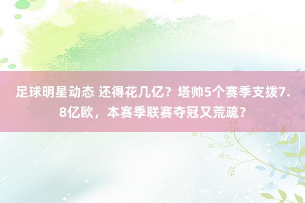 足球明星动态 还得花几亿？塔帅5个赛季支拨7.8亿欧，本赛季联赛夺冠又荒疏？