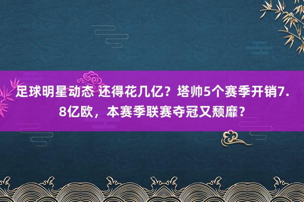 足球明星动态 还得花几亿？塔帅5个赛季开销7.8亿欧，本赛季联赛夺冠又颓靡？