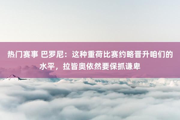 热门赛事 巴罗尼：这种重荷比赛约略晋升咱们的水平，拉皆奥依然要保抓谦卑