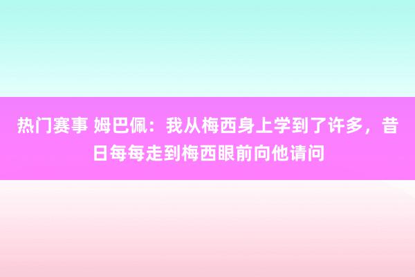 热门赛事 姆巴佩：我从梅西身上学到了许多，昔日每每走到梅西眼前向他请问