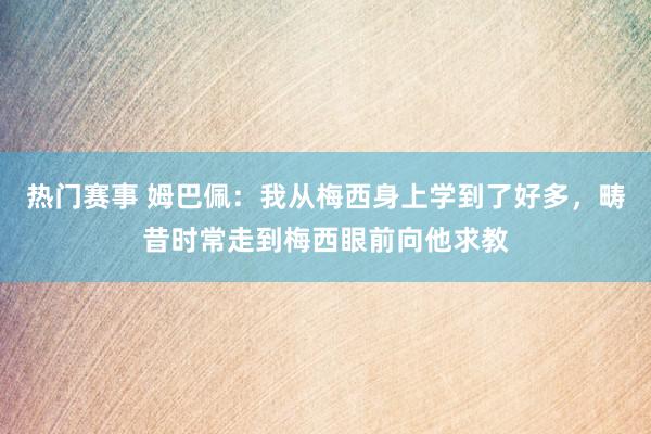 热门赛事 姆巴佩：我从梅西身上学到了好多，畴昔时常走到梅西眼前向他求教