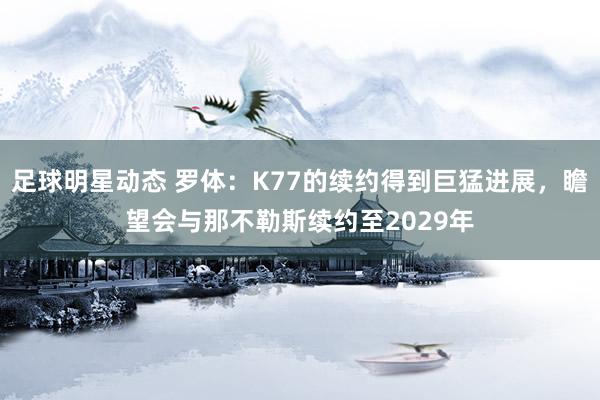 足球明星动态 罗体：K77的续约得到巨猛进展，瞻望会与那不勒斯续约至2029年