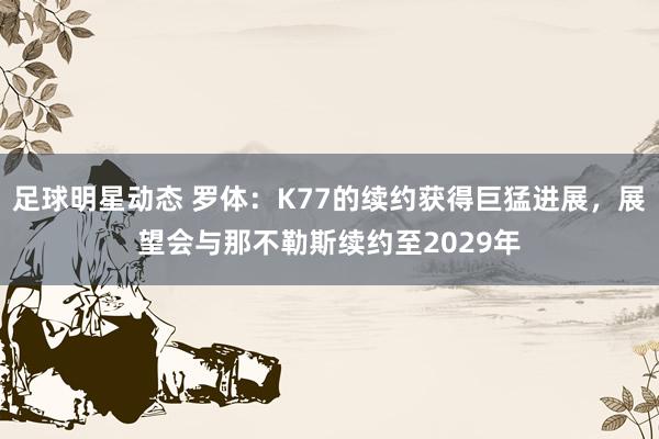 足球明星动态 罗体：K77的续约获得巨猛进展，展望会与那不勒斯续约至2029年