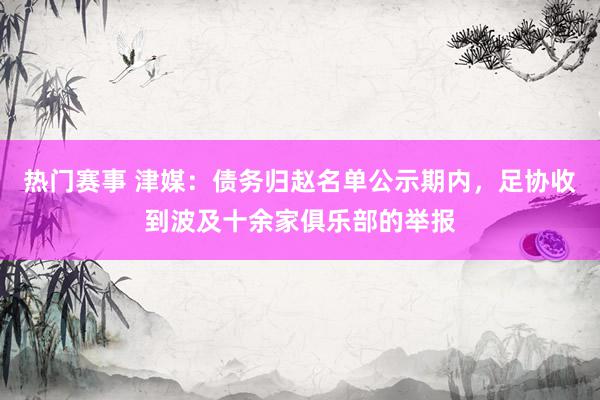 热门赛事 津媒：债务归赵名单公示期内，足协收到波及十余家俱乐部的举报