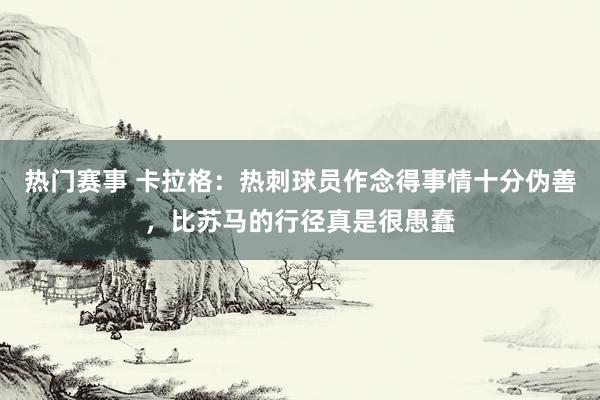 热门赛事 卡拉格：热刺球员作念得事情十分伪善，比苏马的行径真是很愚蠢