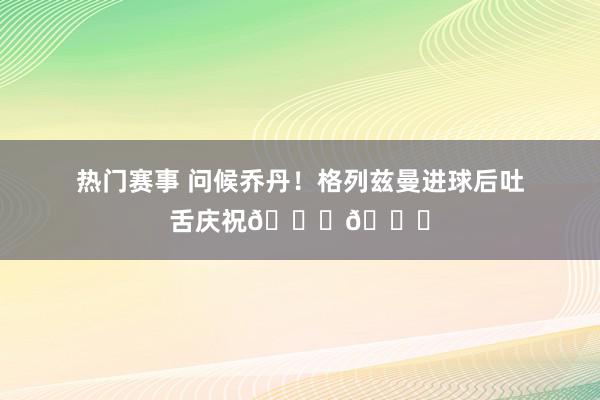 热门赛事 问候乔丹！格列兹曼进球后吐舌庆祝🐐👅