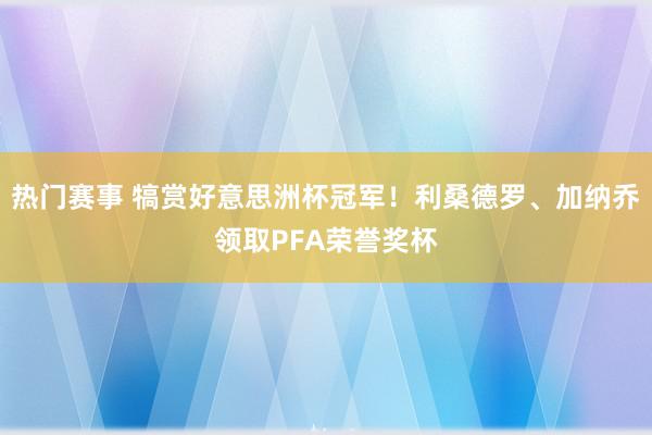 热门赛事 犒赏好意思洲杯冠军！利桑德罗、加纳乔领取PFA荣誉奖杯