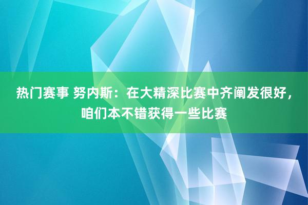 热门赛事 努内斯：在大精深比赛中齐阐发很好，咱们本不错获得一些比赛