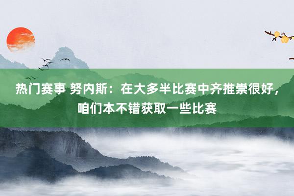 热门赛事 努内斯：在大多半比赛中齐推崇很好，咱们本不错获取一些比赛