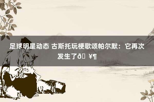 足球明星动态 古斯托玩梗歌颂帕尔默：它再次发生了🥶