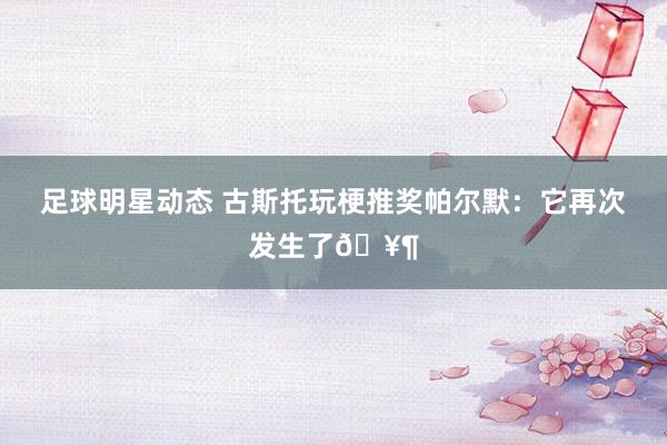 足球明星动态 古斯托玩梗推奖帕尔默：它再次发生了🥶