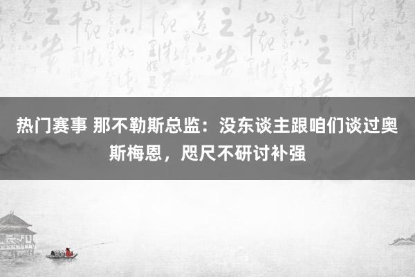 热门赛事 那不勒斯总监：没东谈主跟咱们谈过奥斯梅恩，咫尺不研讨补强