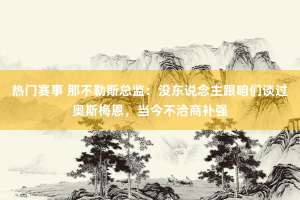 热门赛事 那不勒斯总监：没东说念主跟咱们谈过奥斯梅恩，当今不洽商补强